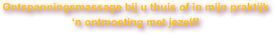 Ontspanningsmassage bij u thuis of in mijn praktijk
‘n ontmoeting met jezelf!